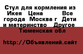 Стул для кормления из Икея › Цена ­ 800 - Все города, Москва г. Дети и материнство » Другое   . Тюменская обл.